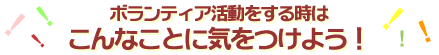 ボランティア活動をする時は、こんなことに気をつけよう！