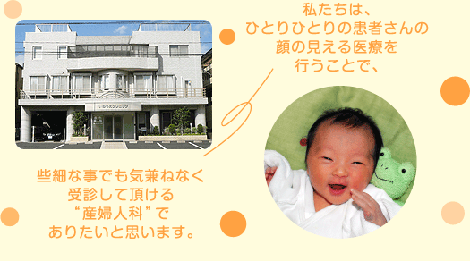 私たちは、ひとりひとりの患者さんの顔を見える医療を行うことで、些細な事でも気兼ねなく受診して頂ける産婦人科でありたいと思います。